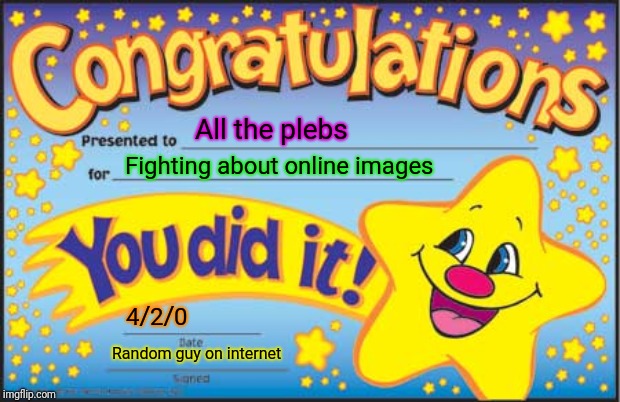 Happy Star Congratulations | All the plebs; Fighting about online images; 4/2/0; Random guy on internet | image tagged in memes,happy star congratulations | made w/ Imgflip meme maker