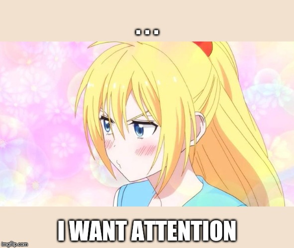 I want attention | . . . I WANT ATTENTION | image tagged in tsundere,attention,pout | made w/ Imgflip meme maker