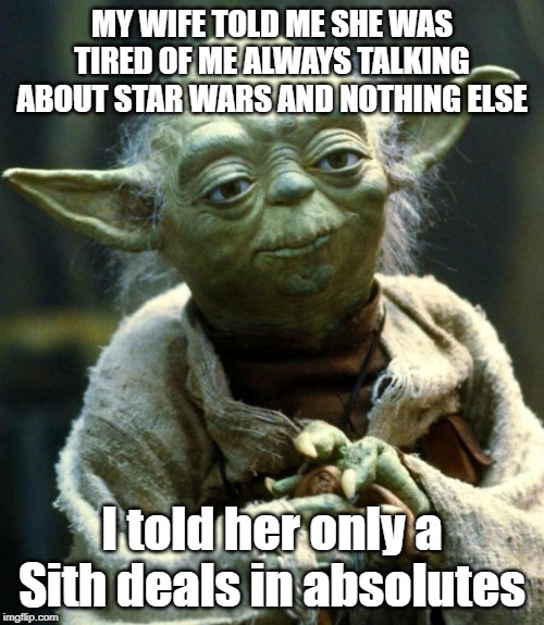 Star Wars Yoda | MY WIFE TOLD ME SHE WAS TIRED OF ME ALWAYS TALKING ABOUT STAR WARS AND NOTHING ELSE; I told her only a Sith deals in absolutes | image tagged in memes,star wars yoda | made w/ Imgflip meme maker