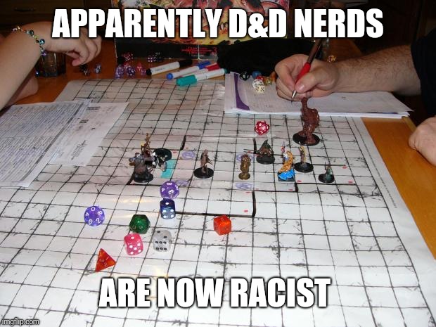 I play 40k...I'm in the clear | APPARENTLY D&D NERDS; ARE NOW RACIST | image tagged in dungeons and dragons,funny memes | made w/ Imgflip meme maker
