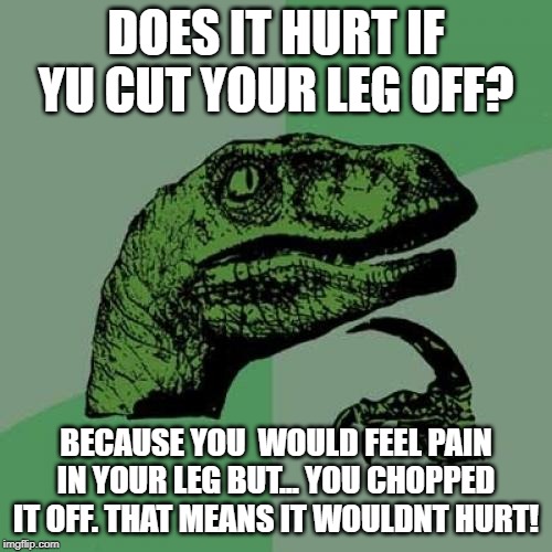 Philosoraptor Meme | DOES IT HURT IF YU CUT YOUR LEG OFF? BECAUSE YOU  WOULD FEEL PAIN IN YOUR LEG BUT... YOU CHOPPED IT OFF. THAT MEANS IT WOULDNT HURT! | image tagged in memes,philosoraptor | made w/ Imgflip meme maker