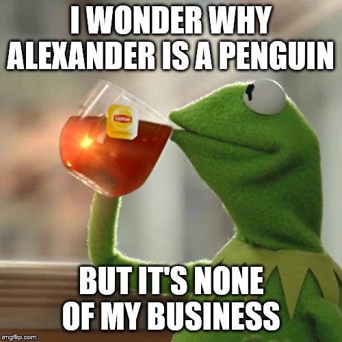 But That's None Of My Business Meme | I WONDER WHY ALEXANDER IS A PENGUIN; BUT IT'S NONE OF MY BUSINESS | image tagged in memes,but thats none of my business,kermit the frog | made w/ Imgflip meme maker