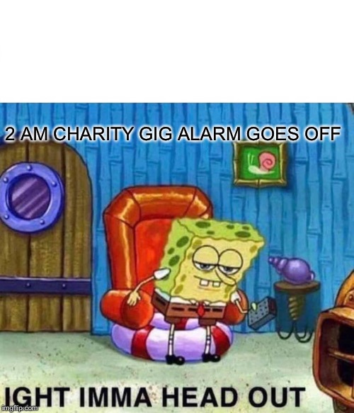 Spongebob Ight Imma Head Out Meme | 2 AM CHARITY GIG ALARM GOES OFF | image tagged in memes,spongebob ight imma head out | made w/ Imgflip meme maker