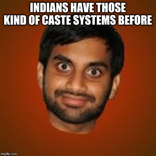 Indian guy | INDIANS HAVE THOSE KIND OF CASTE SYSTEMS BEFORE | image tagged in indian guy | made w/ Imgflip meme maker