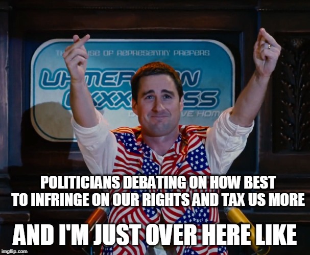 Merica is fine, thanks | POLITICIANS DEBATING ON HOW BEST TO INFRINGE ON OUR RIGHTS AND TAX US MORE; AND I'M JUST OVER HERE LIKE | image tagged in merica,politicians,idiocracy | made w/ Imgflip meme maker