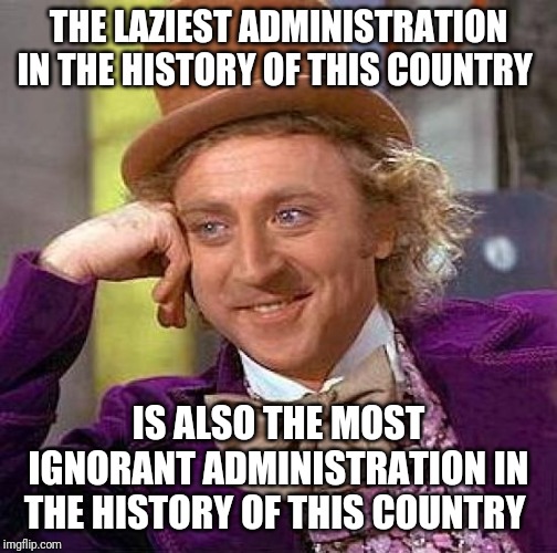 Creepy Condescending Wonka Meme | THE LAZIEST ADMINISTRATION IN THE HISTORY OF THIS COUNTRY; IS ALSO THE MOST IGNORANT ADMINISTRATION IN THE HISTORY OF THIS COUNTRY | image tagged in memes,creepy condescending wonka | made w/ Imgflip meme maker