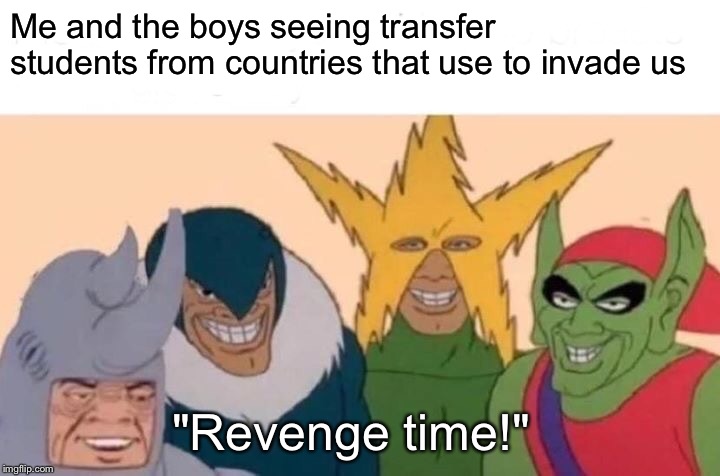Me And The Boys | Me and the boys seeing transfer students from countries that use to invade us; "Revenge time!" | image tagged in memes,me and the boys | made w/ Imgflip meme maker