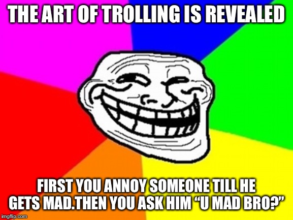 Troll Face Colored Meme | THE ART OF TROLLING IS REVEALED; FIRST YOU ANNOY SOMEONE TILL HE GETS MAD.THEN YOU ASK HIM “U MAD BRO?” | image tagged in memes,troll face colored | made w/ Imgflip meme maker