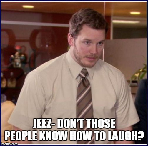 JEEZ- DON'T THOSE PEOPLE KNOW HOW TO LAUGH? | made w/ Imgflip meme maker