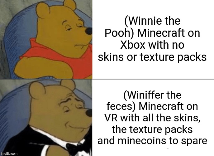 Tuxedo Winnie The Pooh Meme | (Winnie the Pooh) Minecraft on Xbox with no skins or texture packs; (Winiffer the feces) Minecraft on VR with all the skins, the texture packs and minecoins to spare | image tagged in memes,tuxedo winnie the pooh | made w/ Imgflip meme maker