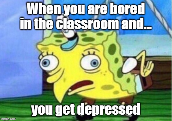 Mocking Spongebob | When you are bored in the classroom and... you get depressed | image tagged in memes,mocking spongebob | made w/ Imgflip meme maker