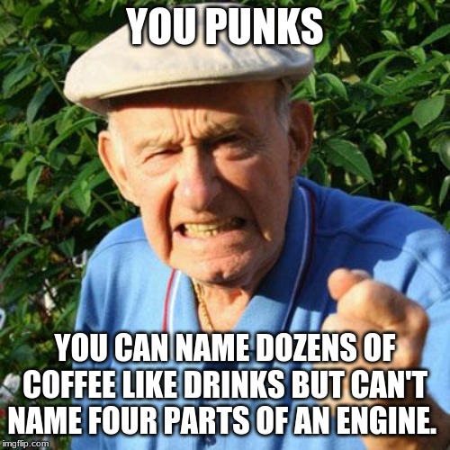 Setting low priorities is an art form | YOU PUNKS; YOU CAN NAME DOZENS OF COFFEE LIKE DRINKS BUT CAN'T NAME FOUR PARTS OF AN ENGINE. | image tagged in angry old man,you punks,over educated problems,low priority education,learn real life skills,build repair accomplish | made w/ Imgflip meme maker
