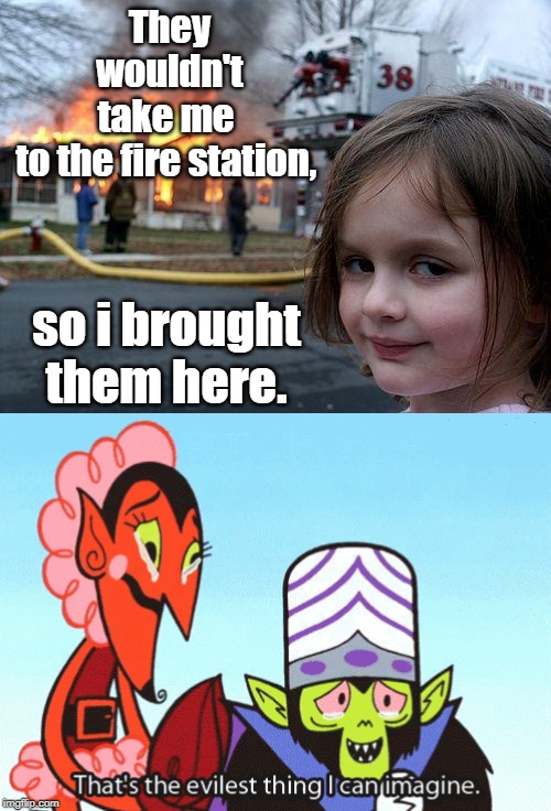 They wouldn't take me 
to the fire station, so i brought them here. | image tagged in memes,disaster girl | made w/ Imgflip meme maker