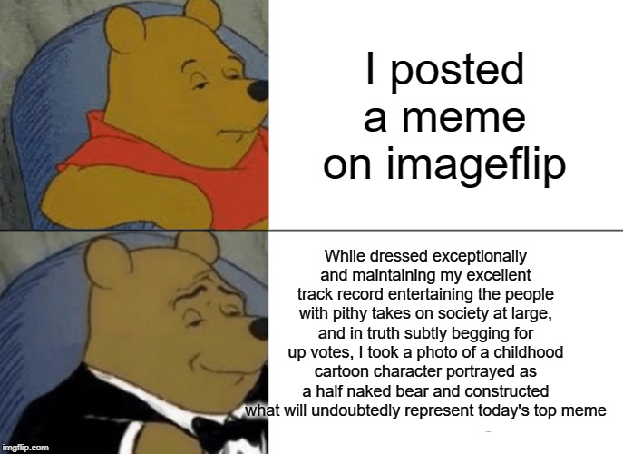 Tux Pooh | I posted a meme on imageflip; While dressed exceptionally and maintaining my excellent track record entertaining the people with pithy takes on society at large, and in truth subtly begging for up votes, I took a photo of a childhood cartoon character portrayed as a half naked bear and constructed what will undoubtedly represent today's top meme | image tagged in memes,tuxedo winnie the pooh | made w/ Imgflip meme maker