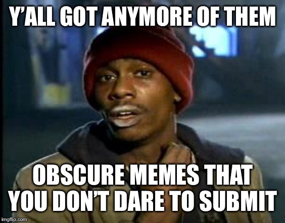 Yall Got Any More Of | Y’ALL GOT ANYMORE OF THEM; OBSCURE MEMES THAT YOU DON’T DARE TO SUBMIT | image tagged in yall got any more of | made w/ Imgflip meme maker