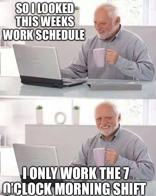 Hide the Pain Harold Meme | SO I LOOKED THIS WEEKS WORK SCHEDULE; I ONLY WORK THE 7 O’CLOCK MORNING SHIFT | image tagged in memes,hide the pain harold | made w/ Imgflip meme maker