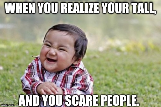 Evil Toddler Meme | WHEN YOU REALIZE YOUR TALL, AND YOU SCARE PEOPLE. | image tagged in memes,evil toddler | made w/ Imgflip meme maker