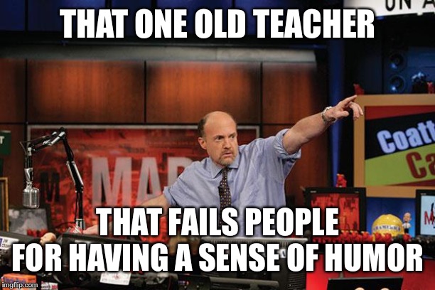 Mad Money Jim Cramer Meme | THAT ONE OLD TEACHER; THAT FAILS PEOPLE FOR HAVING A SENSE OF HUMOR | image tagged in memes,mad money jim cramer | made w/ Imgflip meme maker