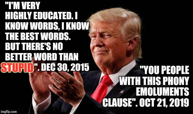 Trump Is The "Forrest Gump" Of Presidents Since Stupid Is As Stupid Does | "I'M VERY HIGHLY EDUCATED. I KNOW WORDS, I KNOW THE BEST WORDS. BUT THERE'S NO BETTER WORD THAN STUPID.". DEC 30, 2015; "YOU PEOPLE WITH THIS PHONY EMOLUMENTS CLAUSE". OCT 21, 2019; STUPID | image tagged in trump liar,memes,liar in chief,lock him up,sociopath,obstruction of justice | made w/ Imgflip meme maker