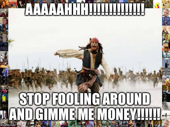 Jack Sparrow Being Chased | AAAAAHHH!!!!!!!!!!!!!! STOP FOOLING AROUND AND GIMME ME MONEY!!!!!! | image tagged in memes,jack sparrow being chased | made w/ Imgflip meme maker