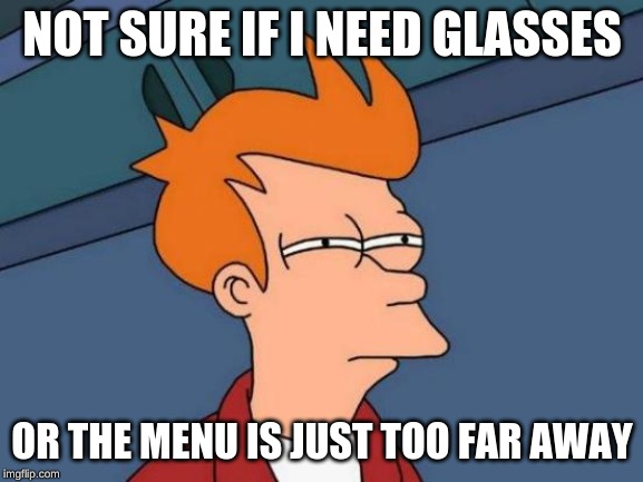 Futurama Fry | NOT SURE IF I NEED GLASSES; OR THE MENU IS JUST TOO FAR AWAY | image tagged in memes,futurama fry | made w/ Imgflip meme maker