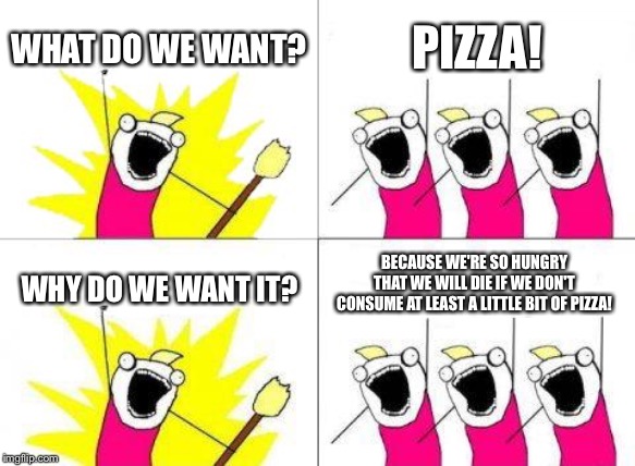 What Do We Want | WHAT DO WE WANT? PIZZA! BECAUSE WE'RE SO HUNGRY THAT WE WILL DIE IF WE DON'T CONSUME AT LEAST A LITTLE BIT OF PIZZA! WHY DO WE WANT IT? | image tagged in memes,what do we want | made w/ Imgflip meme maker