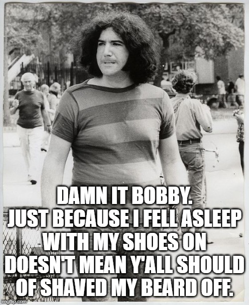 Jerry | DAMN IT BOBBY. JUST BECAUSE I FELL ASLEEP WITH MY SHOES ON DOESN'T MEAN Y'ALL SHOULD OF SHAVED MY BEARD OFF. | image tagged in jerry | made w/ Imgflip meme maker