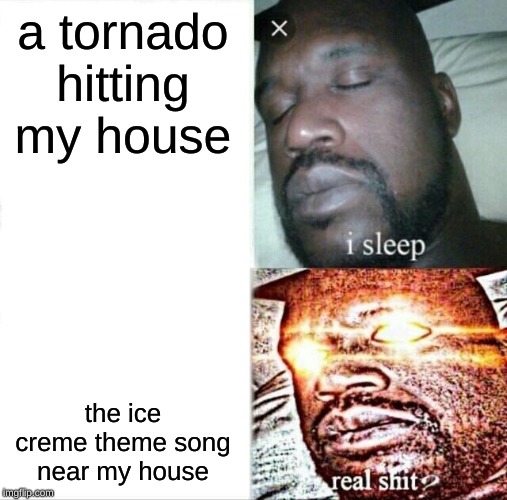 Sleeping Shaq Meme | a tornado hitting my house; the ice creme theme song near my house | image tagged in memes,sleeping shaq | made w/ Imgflip meme maker