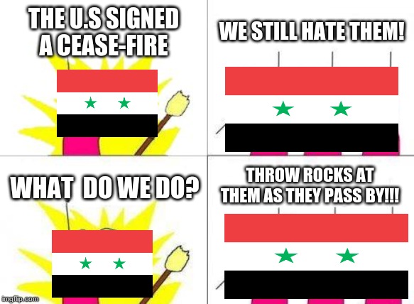 Angry, Angry Syria | THE U.S SIGNED A CEASE-FIRE; WE STILL HATE THEM! THROW ROCKS AT THEM AS THEY PASS BY!!! WHAT  DO WE DO? | image tagged in what do we want,syria,politics,political,memes | made w/ Imgflip meme maker