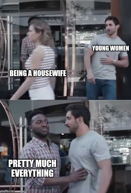 Gillette commercial | YOUNG WOMEN; BEING A HOUSEWIFE; PRETTY MUCH EVERYTHING | image tagged in gillette commercial | made w/ Imgflip meme maker