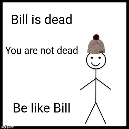 Be Like Bill | Bill is dead; You are not dead; Be like Bill | image tagged in memes,be like bill | made w/ Imgflip meme maker
