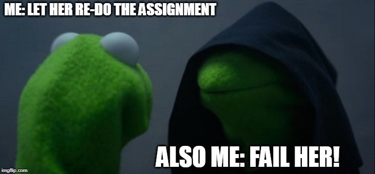 Evil Kermit | ME: LET HER RE-DO THE ASSIGNMENT; ALSO ME: FAIL HER! | image tagged in memes,evil kermit | made w/ Imgflip meme maker