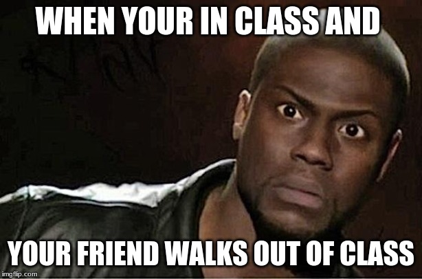 Kevin Hart | WHEN YOUR IN CLASS AND; YOUR FRIEND WALKS OUT OF CLASS | image tagged in memes,kevin hart | made w/ Imgflip meme maker