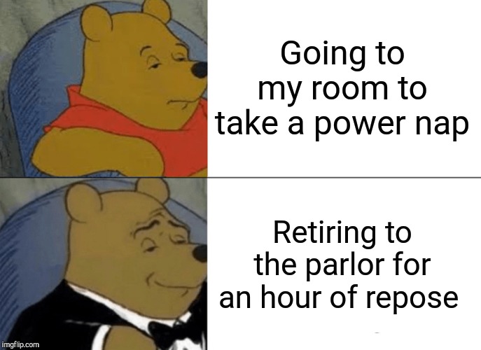 Tuxedo Winnie The Pooh Meme | Going to my room to take a power nap; Retiring to the parlor for an hour of repose | image tagged in memes,tuxedo winnie the pooh | made w/ Imgflip meme maker