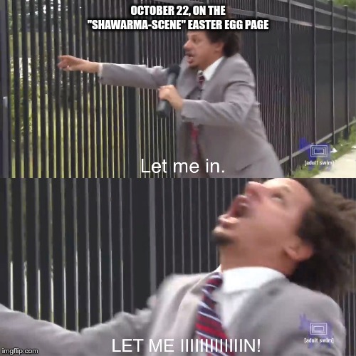 let me in | OCTOBER 22, ON THE "SHAWARMA-SCENE" EASTER EGG PAGE | image tagged in let me in | made w/ Imgflip meme maker