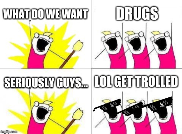 What do we want | RRW | WHAT DO WE WANT; DRUGS; LOL GET TROLLED; SERIOUSLY GUYS... | image tagged in memes,what do we want | made w/ Imgflip meme maker