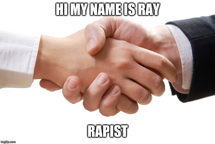 shaking hands | HI MY NAME IS RAY; RAPIST | image tagged in shaking hands | made w/ Imgflip meme maker