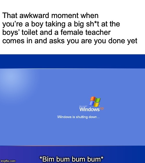 Windows XP Shutdown | That awkward moment when you’re a boy taking a big sh*t at the boys’ toilet and a female teacher comes in and asks you are you done yet | image tagged in windows xp shutdown,memes,school,awkward moment | made w/ Imgflip meme maker