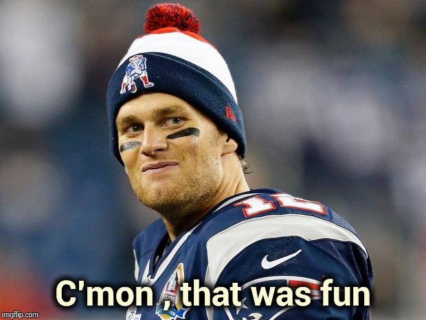 Tom Brady | C'mon , that was fun | image tagged in tom brady | made w/ Imgflip meme maker