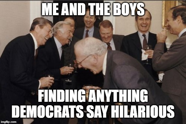 As Always | ME AND THE BOYS; FINDING ANYTHING DEMOCRATS SAY HILARIOUS | image tagged in memes,laughing men in suits | made w/ Imgflip meme maker