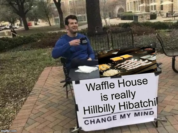 Breakfast Hibatchi | Waffle House is really Hillbilly Hibatchi | image tagged in memes,change my mind | made w/ Imgflip meme maker