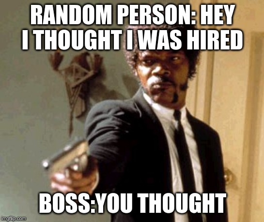 Say That Again I Dare You | RANDOM PERSON: HEY I THOUGHT I WAS HIRED; BOSS:YOU THOUGHT | image tagged in memes,say that again i dare you | made w/ Imgflip meme maker