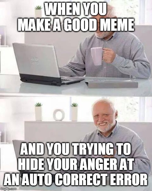 Hide the Pain Harold | WHEN YOU MAKE A GOOD MEME; AND YOU TRYING TO HIDE YOUR ANGER AT AN AUTO CORRECT ERROR | image tagged in memes,hide the pain harold | made w/ Imgflip meme maker