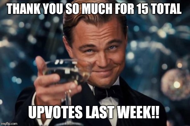 Leonardo Dicaprio Cheers | THANK YOU SO MUCH FOR 15 TOTAL; UPVOTES LAST WEEK!! | image tagged in memes,leonardo dicaprio cheers | made w/ Imgflip meme maker