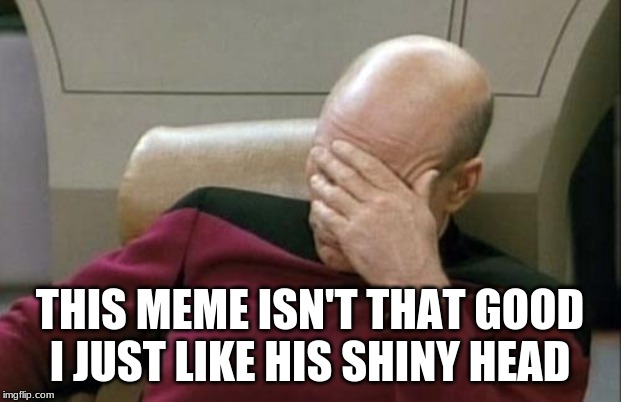 Captain Picard Facepalm | THIS MEME ISN'T THAT GOOD I JUST LIKE HIS SHINY HEAD | image tagged in memes,captain picard facepalm | made w/ Imgflip meme maker