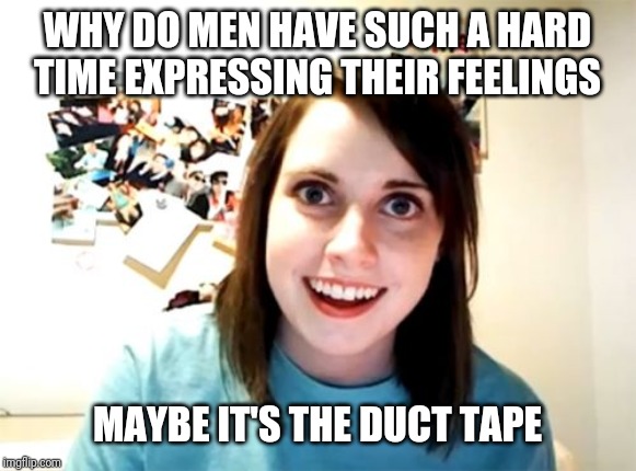 Overly Attached Girlfriend | WHY DO MEN HAVE SUCH A HARD TIME EXPRESSING THEIR FEELINGS; MAYBE IT'S THE DUCT TAPE | image tagged in memes,overly attached girlfriend | made w/ Imgflip meme maker