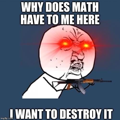 Y U No | WHY DOES MATH HAVE TO ME HERE; I WANT TO DESTROY IT | image tagged in memes,y u no | made w/ Imgflip meme maker