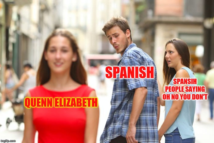 Distracted Boyfriend | SPANISH; SPANSIH PEOPLE SAYING OH NO YOU DON'T; QUENN ELIZABETH | image tagged in memes,distracted boyfriend | made w/ Imgflip meme maker