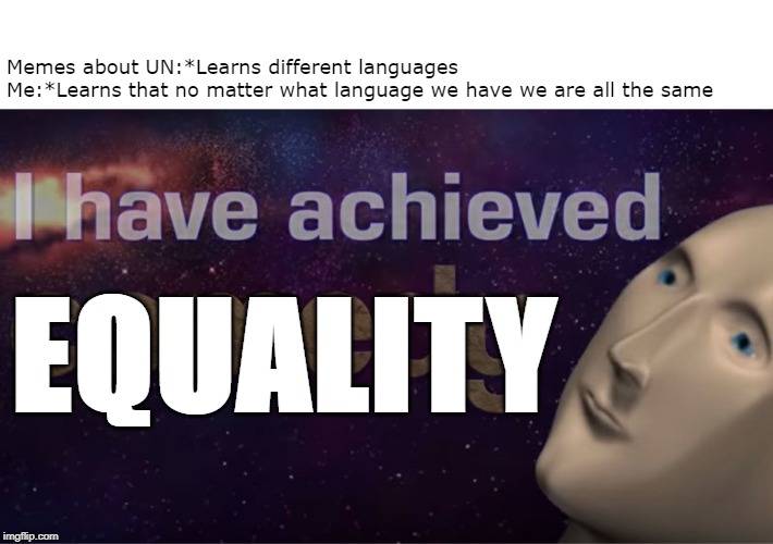I have achieved comedy | Memes about UN:*Learns different languages 
Me:*Learns that no matter what language we have we are all the same; EQUALITY | image tagged in i have achieved comedy | made w/ Imgflip meme maker
