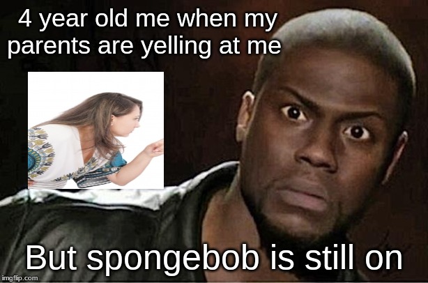 Kevin Hart Meme | 4 year old me when my parents are yelling at me; But spongebob is still on | image tagged in memes,kevin hart | made w/ Imgflip meme maker